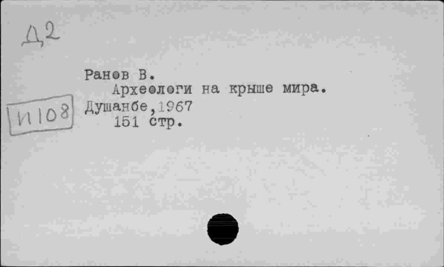 ﻿А2-

Ранов В.
Археологи на крыше мира.
Душанбе,1967
151 стр.